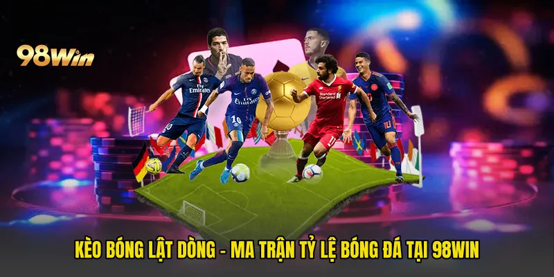 Kèo Bóng Lật Dòng - Ma Trận Tỷ Lệ Bóng Đá Tại 98win